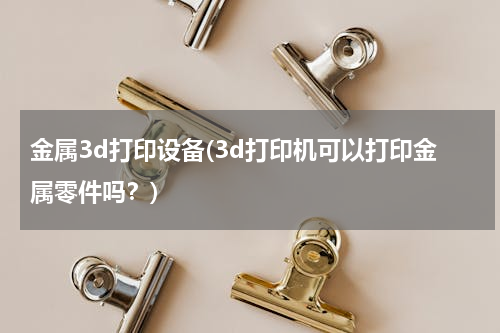 金属3d打印设备(3d打印机可以打印金属零件吗？)