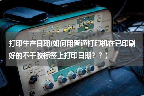 打印生产日期(如何用普通打印机在已印刷好的不干胶标签上打印日期？？)