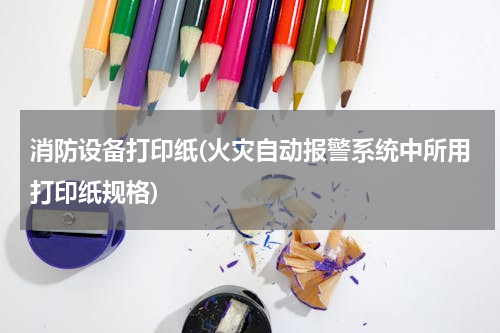 消防设备打印纸(火灾自动报警系统中所用打印纸规格)