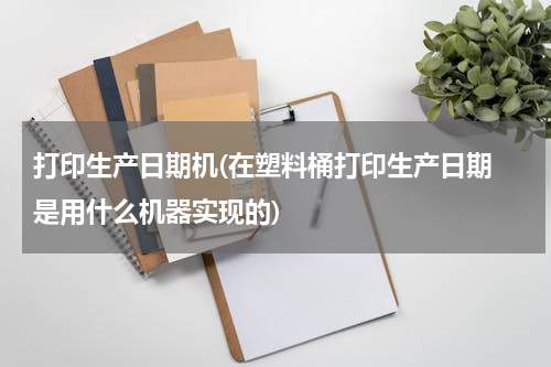 打印生产日期机(在塑料桶打印生产日期 是用什么机器实现的)