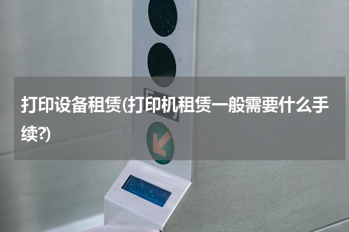 打印设备租赁(打印机租赁一般需要什么手续?)