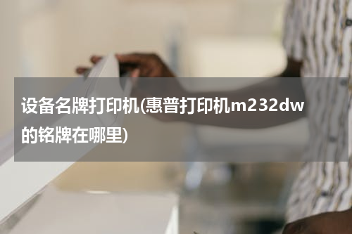 设备名牌打印机(惠普打印机m232dw的铭牌在哪里)
