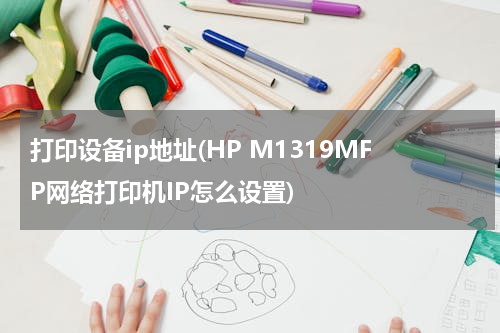 打印设备ip地址(HP M1319MFP网络打印机IP怎么设置)