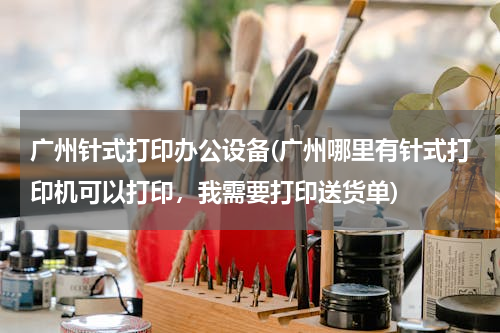 广州针式打印办公设备(广州哪里有针式打印机可以打印，我需要打印送货单)