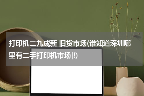 打印机二九成新 旧货市场(谁知道深圳哪里有二手打印机市场|!)