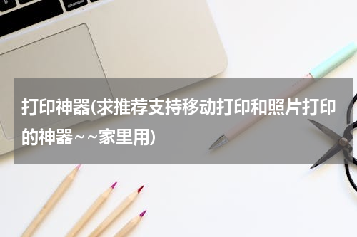 打印神器(求推荐支持移动打印和照片打印的神器~~家里用)