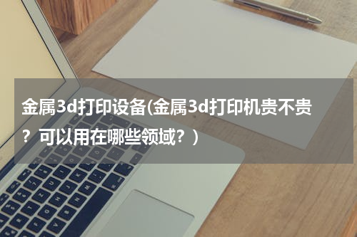 金属3d打印设备(金属3d打印机贵不贵？可以用在哪些领域？)