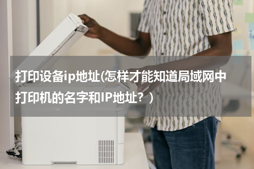 打印设备ip地址(怎样才能知道局域网中打印机的名字和IP地址？)