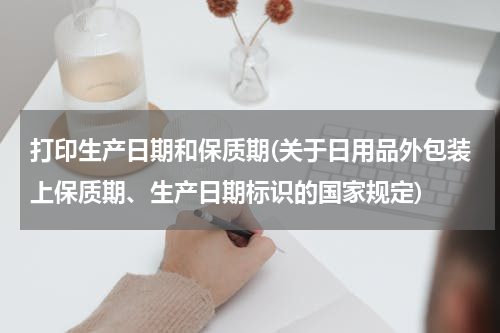 打印生产日期和保质期(关于日用品外包装上保质期、生产日期标识的国家规定)