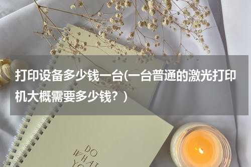 打印设备多少钱一台(一台普通的激光打印机大概需要多少钱？)