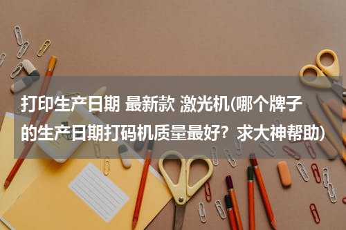打印生产日期 最新款 激光机(哪个牌子的生产日期打码机质量最好？求大神帮助)
