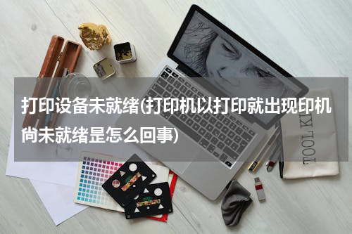 打印设备未就绪(打印机以打印就出现印机尙未就绪昰怎么回事)