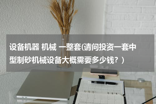 设备机器 机械 一整套(请问投资一套中型制砂机械设备大概需要多少钱？)