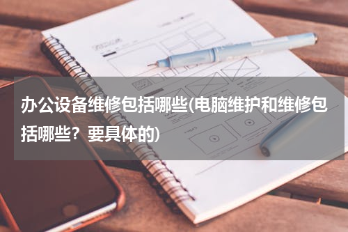 办公设备维修包括哪些(电脑维护和维修包括哪些？要具体的)