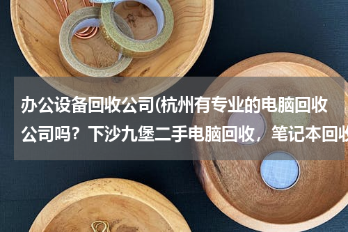 办公设备回收公司(杭州有专业的电脑回收公司吗？下沙九堡二手电脑回收，笔记本回收，数码摄相机产品PSP回收？)