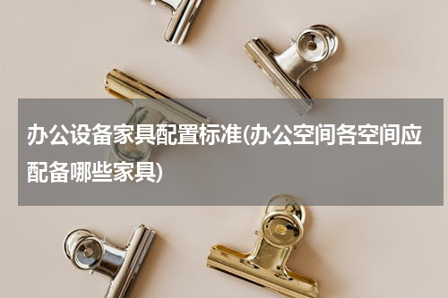 办公设备家具配置标准(办公空间各空间应配备哪些家具)