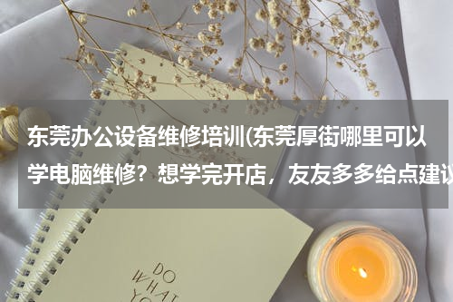 东莞办公设备维修培训(东莞厚街哪里可以学电脑维修？想学完开店，友友多多给点建议吧...)