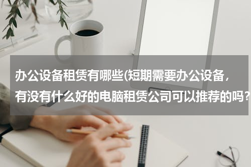 办公设备租赁有哪些(短期需要办公设备，有没有什么好的电脑租赁公司可以推荐的吗？坐标是济南哦)