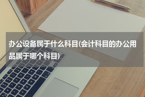 办公设备属于什么科目(会计科目的办公用品属于哪个科目)