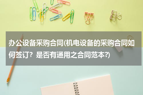 办公设备采购合同(机电设备的采购合同如何签订？是否有通用之合同范本?)