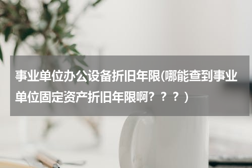 事业单位办公设备折旧年限(哪能查到事业单位固定资产折旧年限啊？？？)