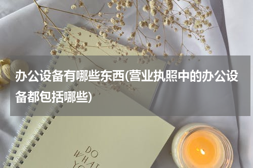 办公设备有哪些东西(营业执照中的办公设备都包括哪些)