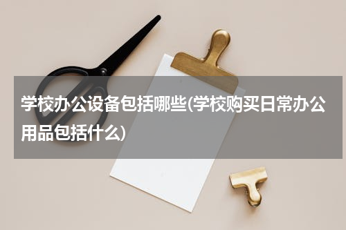 学校办公设备包括哪些(学校购买日常办公用品包括什么)