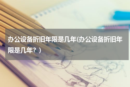 办公设备折旧年限是几年(办公设备折旧年限是几年？)