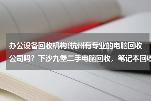 办公设备回收机构(杭州有专业的电脑回收公司吗？下沙九堡二手电脑回收，笔记本回收，数码摄相机产品PSP回收？)