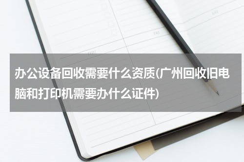 办公设备回收需要什么资质(广州回收旧电脑和打印机需要办什么证件)