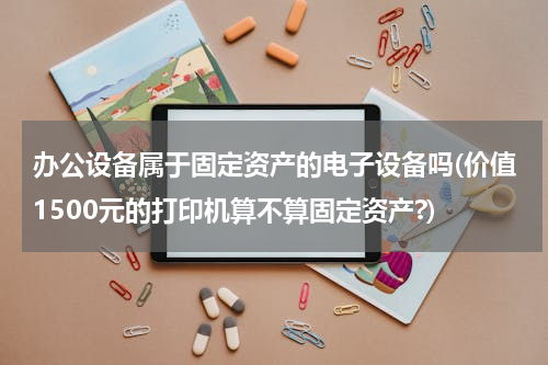 办公设备属于固定资产的电子设备吗(价值1500元的打印机算不算固定资产?)