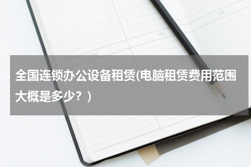 全国连锁办公设备租赁(电脑租赁费用范围大概是多少？)