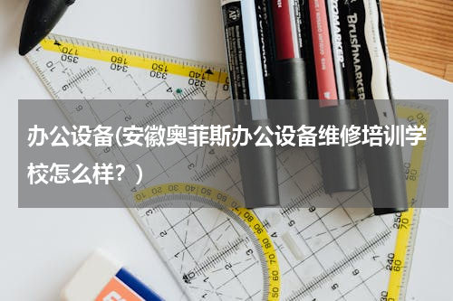 办公设备(安徽奥菲斯办公设备维修培训学校怎么样？)