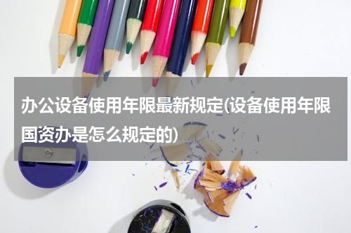 办公设备使用年限最新规定(设备使用年限国资办是怎么规定的)
