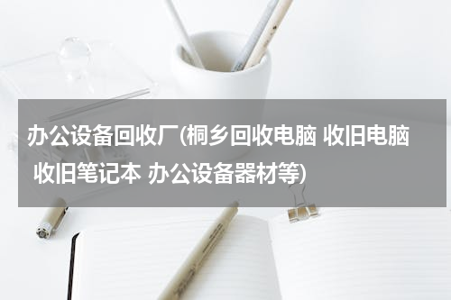 办公设备回收厂(桐乡回收电脑 收旧电脑 收旧笔记本 办公设备器材等)