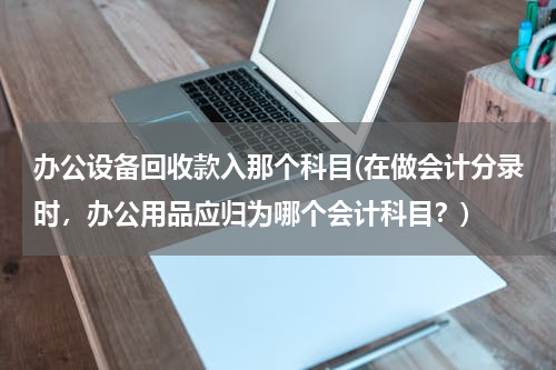 办公设备回收款入那个科目(在做会计分录时，办公用品应归为哪个会计科目？)