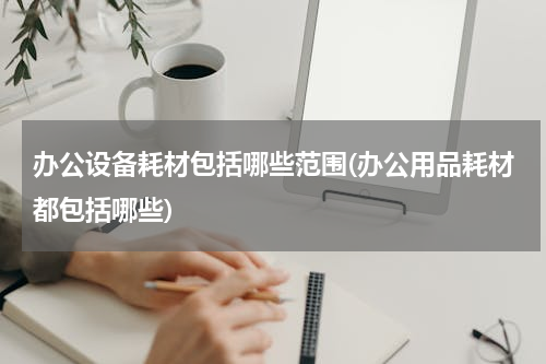 办公设备耗材包括哪些范围(办公用品耗材都包括哪些)