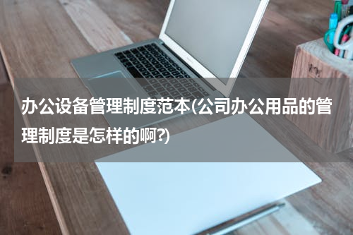 办公设备管理制度范本(公司办公用品的管理制度是怎样的啊?)