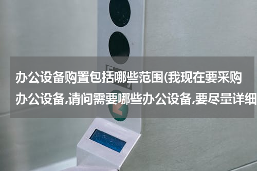 办公设备购置包括哪些范围(我现在要采购办公设备,请问需要哪些办公设备,要尽量详细，（包括电脑、打印机、复印机、电话、办公桌等。)