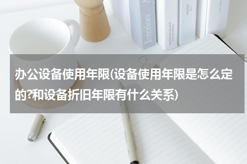 办公设备使用年限(设备使用年限是怎么定的?和设备折旧年限有什么关系)