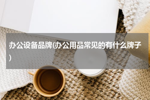 办公设备品牌(办公用品常见的有什么牌子)