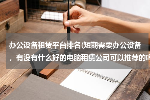 办公设备租赁平台排名(短期需要办公设备，有没有什么好的电脑租赁公司可以推荐的吗？坐标是济南哦)