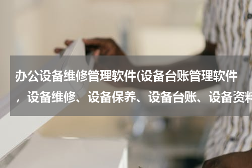 办公设备维修管理软件(设备台账管理软件，设备维修、设备保养、设备台账、设备资料、设备备件管理的系统，求下载地址，或者发给)
