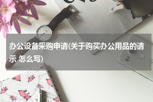 办公设备采购申请(关于购买办公用品的请示 怎么写)