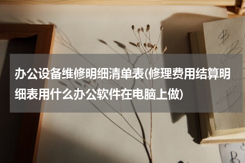 办公设备维修明细清单表(修理费用结算明细表用什么办公软件在电脑上做)