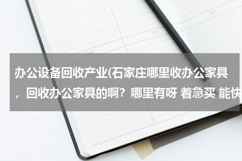 办公设备回收产业(石家庄哪里收办公家具，回收办公家具的啊？哪里有呀 着急买 能快速上门的)