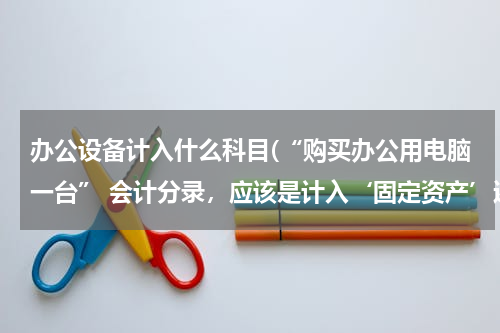 办公设备计入什么科目(“购买办公用电脑一台” 会计分录，应该是计入‘固定资产’还是‘管理费用’)