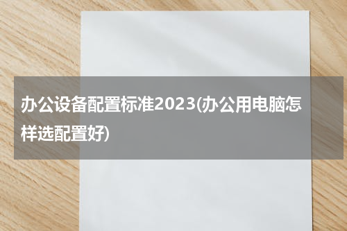 办公设备配置标准2023(办公用电脑怎样选配置好)