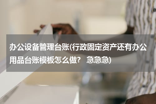 办公设备管理台账(行政固定资产还有办公用品台账模板怎么做？ 急急急)