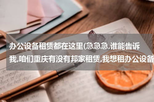 办公设备租赁都在这里(急急急,谁能告诉我,咱们重庆有没有邦家租赁,我想租办公设备的地方,比如传真机,打印机,复印机之类的,本人先)